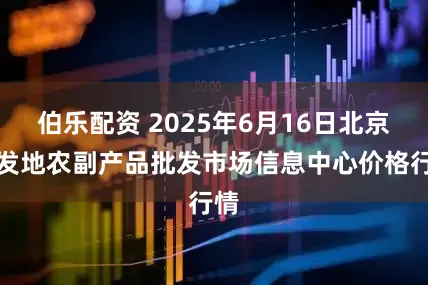 伯乐配资 2025年6月16日北京新发地农副产品批发市场信息中心价格行情