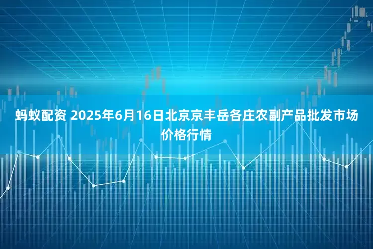 蚂蚁配资 2025年6月16日北京京丰岳各庄农副产品批发市场价格行情