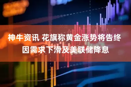 神牛资讯 花旗称黄金涨势将告终 因需求下滑及美联储降息