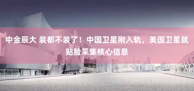 中金辰大 装都不装了！中国卫星刚入轨，美国卫星就贴脸采集核心信息