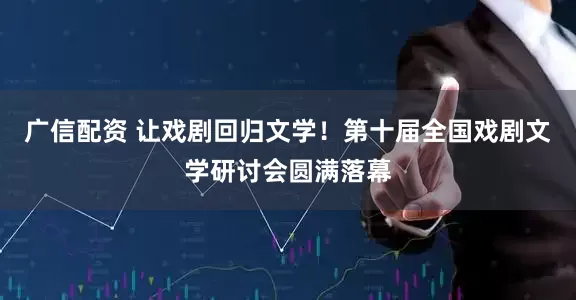 广信配资 让戏剧回归文学！第十届全国戏剧文学研讨会圆满落幕