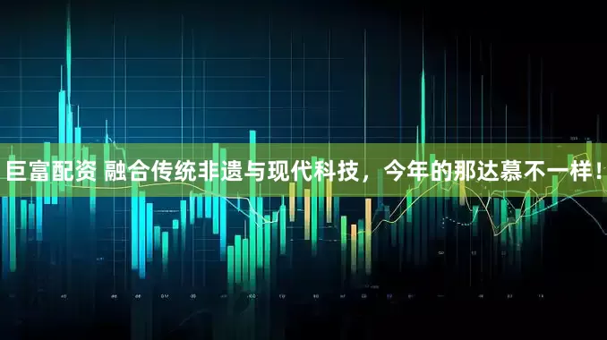 巨富配资 融合传统非遗与现代科技，今年的那达慕不一样！