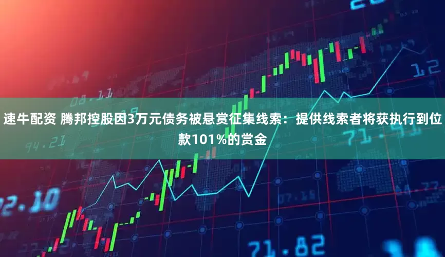 速牛配资 腾邦控股因3万元债务被悬赏征集线索：提供线索者将获执行到位款101%的赏金