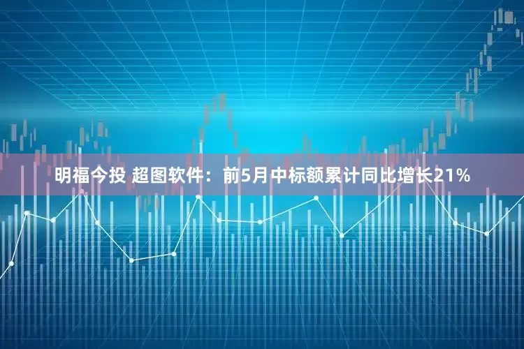 明福今投 超图软件：前5月中标额累计同比增长21%