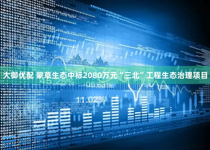 大御优配 蒙草生态中标2080万元“三北”工程生态治理项目