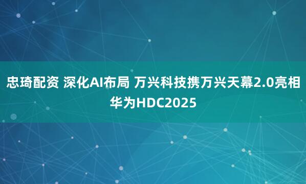 忠琦配资 深化AI布局 万兴科技携万兴天幕2.0亮相华为HDC2025
