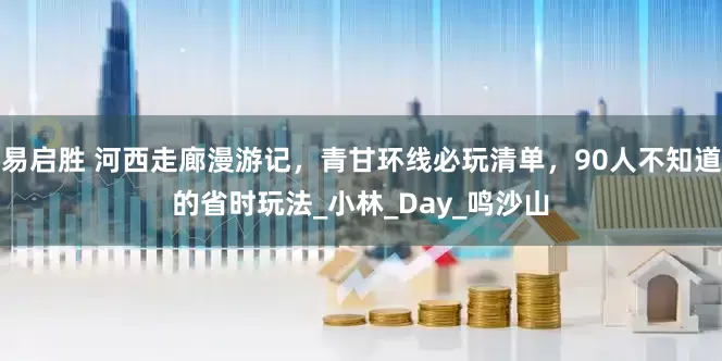 易启胜 河西走廊漫游记，青甘环线必玩清单，90人不知道的省时玩法_小林_Day_鸣沙山
