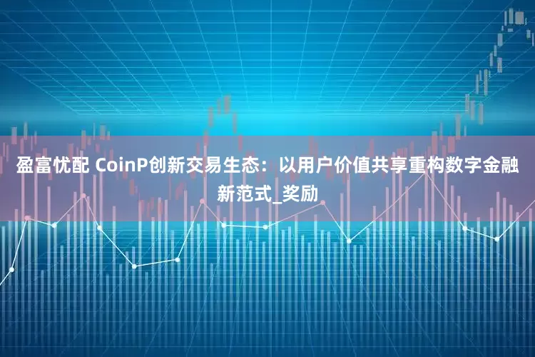 盈富忧配 CoinP创新交易生态：以用户价值共享重构数字金融新范式_奖励