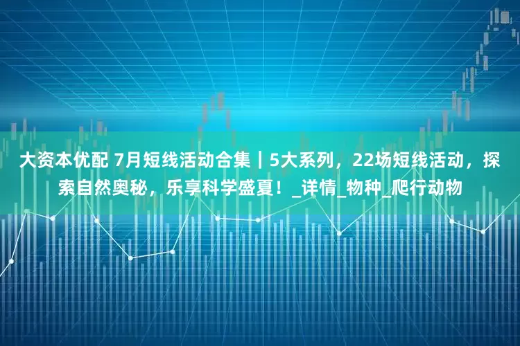 大资本优配 7月短线活动合集｜5大系列，22场短线活动，探索自然奥秘，乐享科学盛夏！_详情_物种_爬行动物