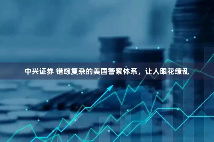 中兴证券 错综复杂的美国警察体系，让人眼花缭乱