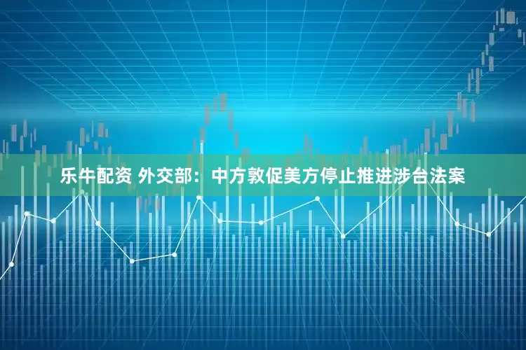 乐牛配资 外交部：中方敦促美方停止推进涉台法案