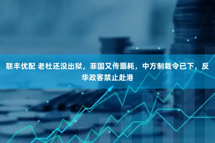 联丰优配 老杜还没出狱，菲国又传噩耗，中方制裁令已下，反华政客禁止赴港