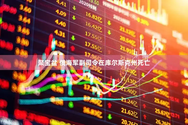 聚宝盆 俄海军副司令在库尔斯克州死亡
