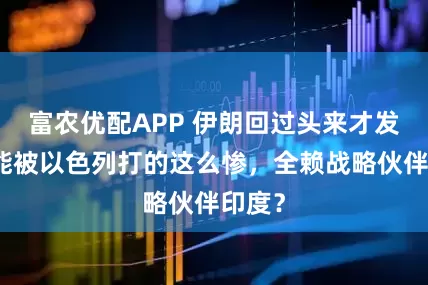 富农优配APP 伊朗回过头来才发现，能被以色列打的这么惨，全赖战略伙伴印度？