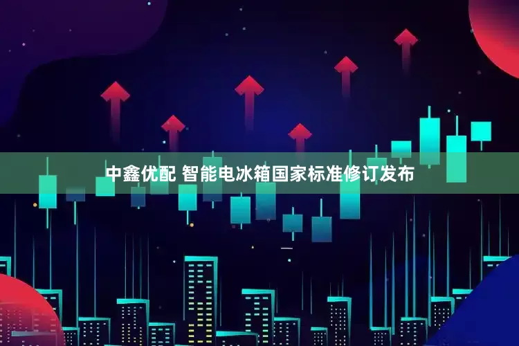 中鑫优配 智能电冰箱国家标准修订发布