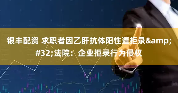 银丰配资 求职者因乙肝抗体阳性遭拒录 法院：企业拒录行为侵权