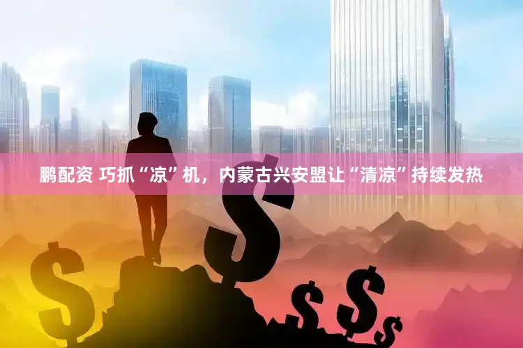 鹏配资 巧抓“凉”机，内蒙古兴安盟让“清凉”持续发热