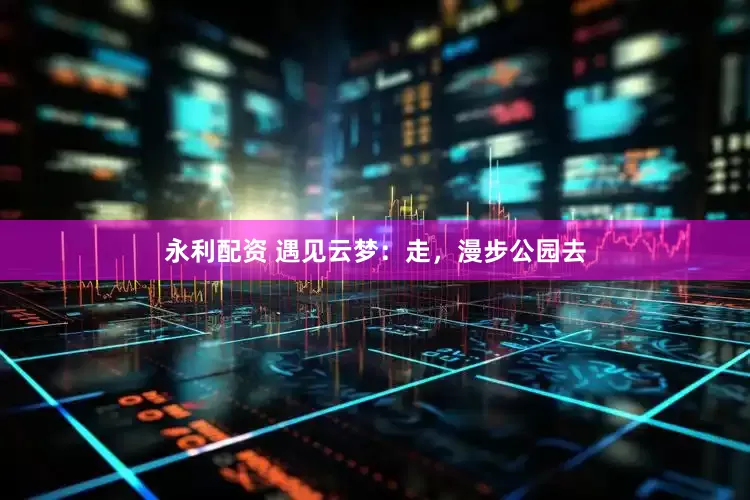 永利配资 遇见云梦：走，漫步公园去