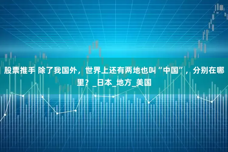 股票推手 除了我国外，世界上还有两地也叫“中国”，分别在哪里？_日本_地方_美国