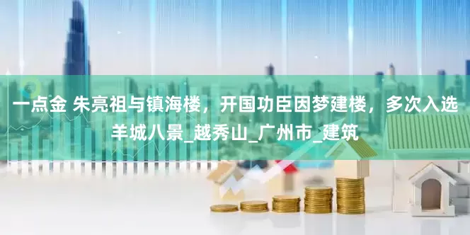 一点金 朱亮祖与镇海楼，开国功臣因梦建楼，多次入选羊城八景_越秀山_广州市_建筑