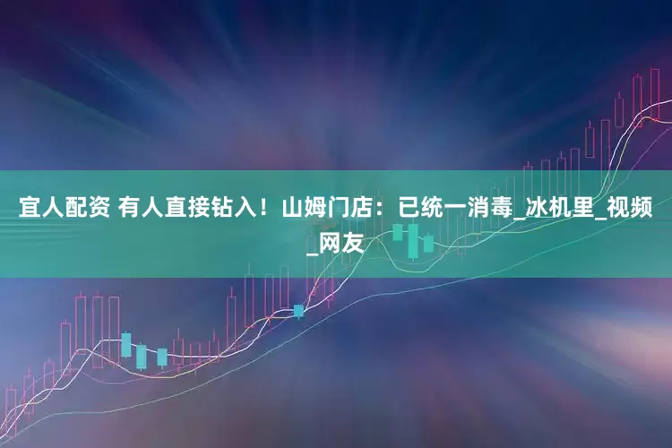 宜人配资 有人直接钻入！山姆门店：已统一消毒_冰机里_视频_网友