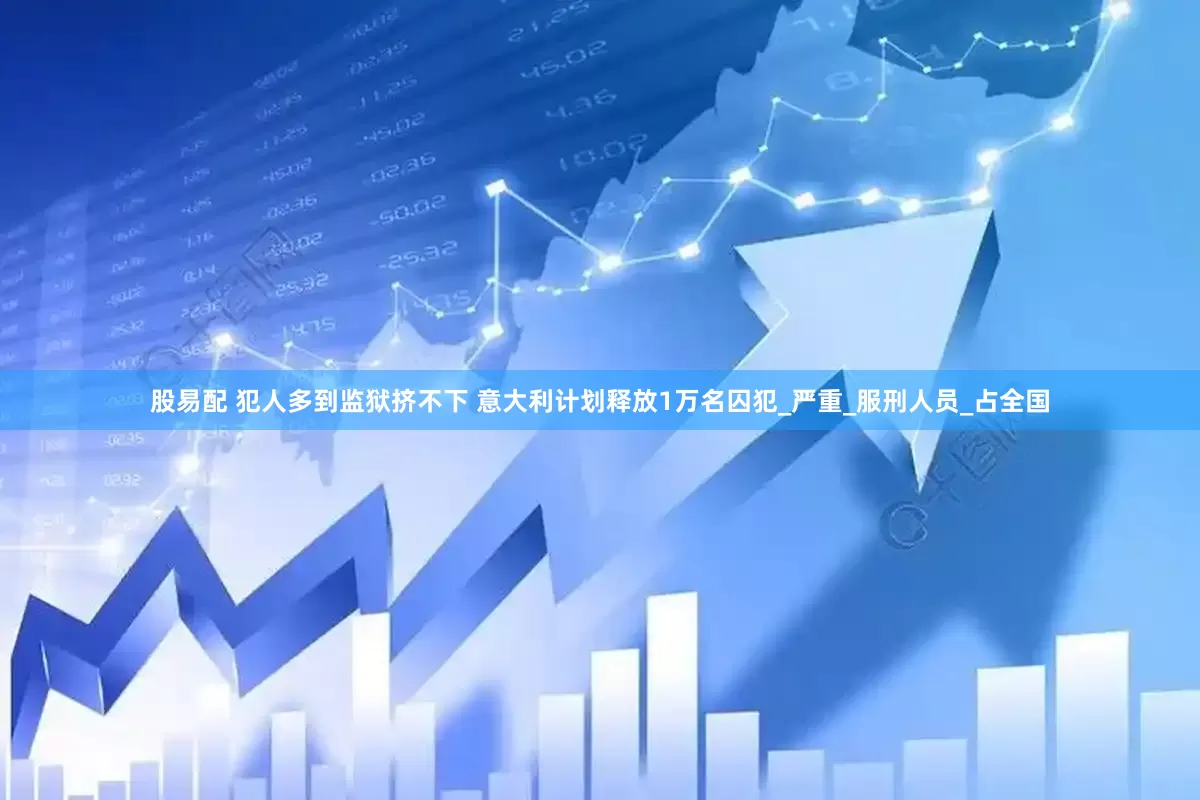 股易配 犯人多到监狱挤不下 意大利计划释放1万名囚犯_严重_服刑人员_占全国