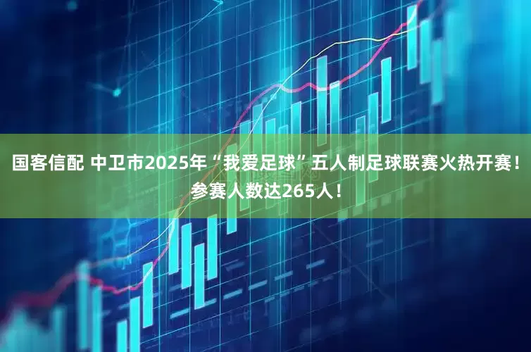 国客信配 中卫市2025年“我爱足球”五人制足球联赛火热开赛！参赛人数达265人！