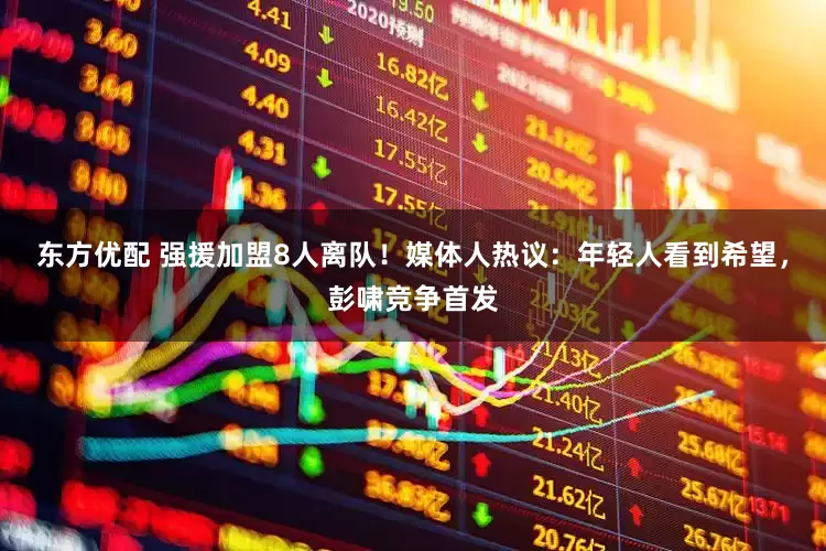 东方优配 强援加盟8人离队！媒体人热议：年轻人看到希望，彭啸竞争首发