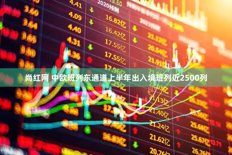 尚红网 中欧班列东通道上半年出入境班列近2500列