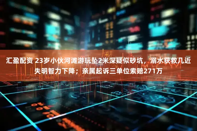 汇盈配资 23岁小伙河滩游玩坠2米深疑似砂坑，溺水获救几近失明智力下降；亲属起诉三单位索赔271万