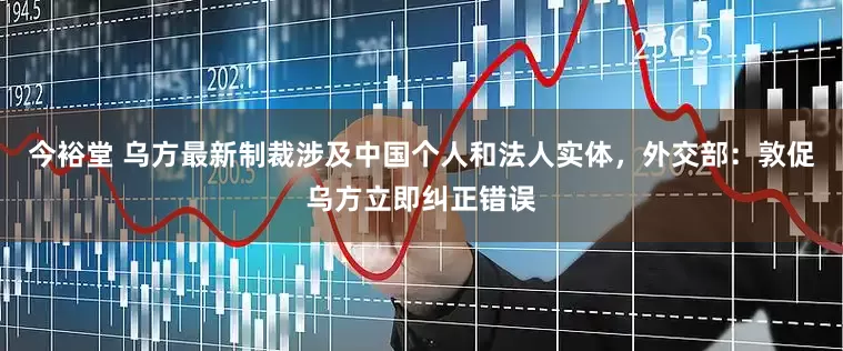今裕堂 乌方最新制裁涉及中国个人和法人实体，外交部：敦促乌方立即纠正错误