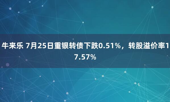 牛来乐 7月25日重银转债下跌0.51%，转股溢价率17.57%
