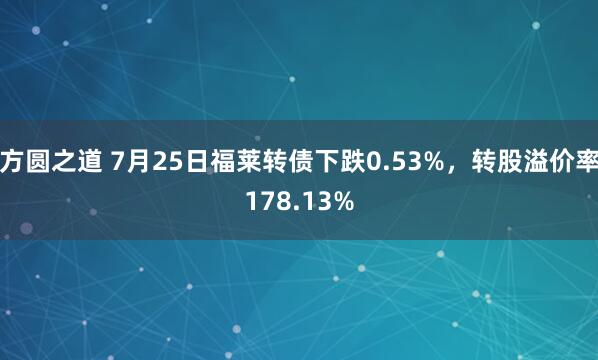 方圆之道 7月25日福莱转债下跌0.53%，转股溢价率178.13%