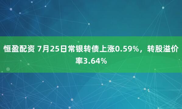 恒盈配资 7月25日常银转债上涨0.59%，转股溢价率3.64%