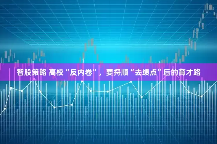 智股策略 高校“反内卷”，要捋顺“去绩点”后的育才路
