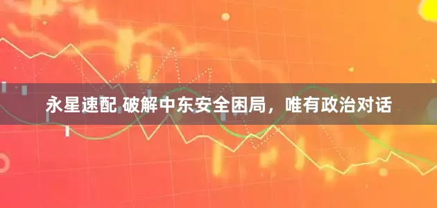 永星速配 破解中东安全困局，唯有政治对话