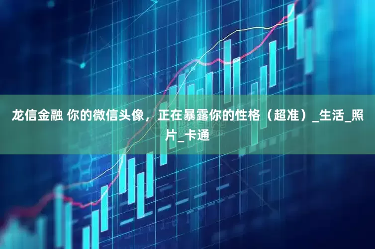龙信金融 你的微信头像，正在暴露你的性格（超准）_生活_照片_卡通