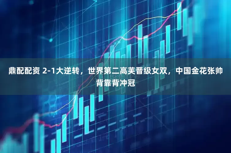 鼎配配资 2-1大逆转，世界第二高芙晋级女双，中国金花张帅背靠背冲冠