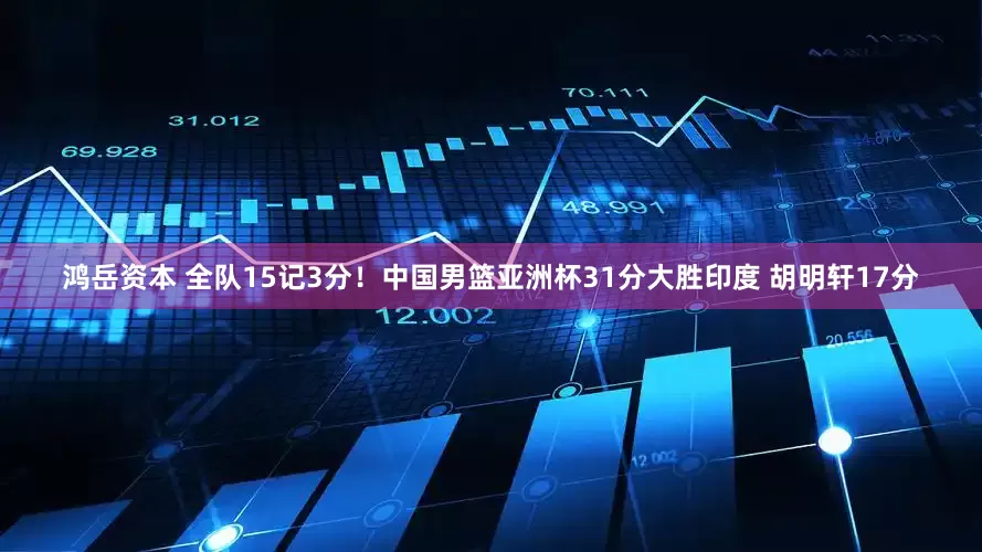 鸿岳资本 全队15记3分！中国男篮亚洲杯31分大胜印度 胡明轩17分