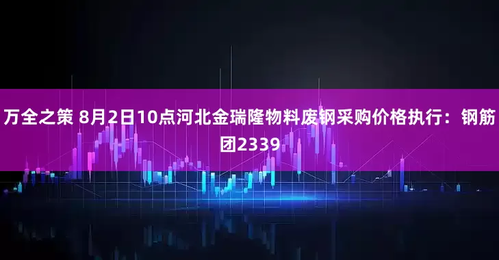 万全之策 8月2日10点河北金瑞隆物料废钢采购价格执行：钢筋团2339