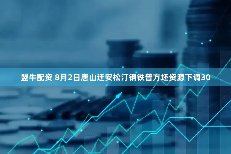 盟牛配资 8月2日唐山迁安松汀钢铁普方坯资源下调30