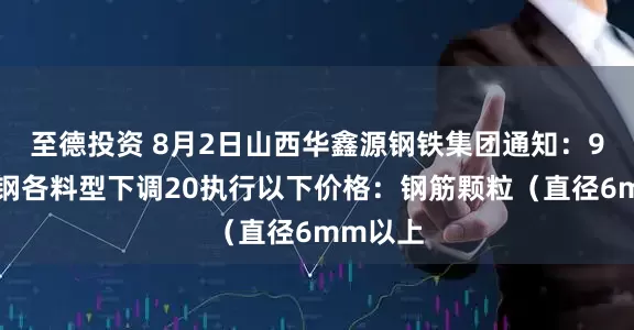 至德投资 8月2日山西华鑫源钢铁集团通知：9时起废钢各料型下调20执行以下价格：钢筋颗粒（直径6mm以上