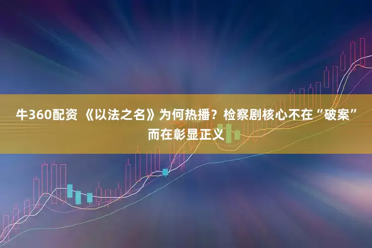 牛360配资 《以法之名》为何热播？检察剧核心不在“破案”而在彰显正义
