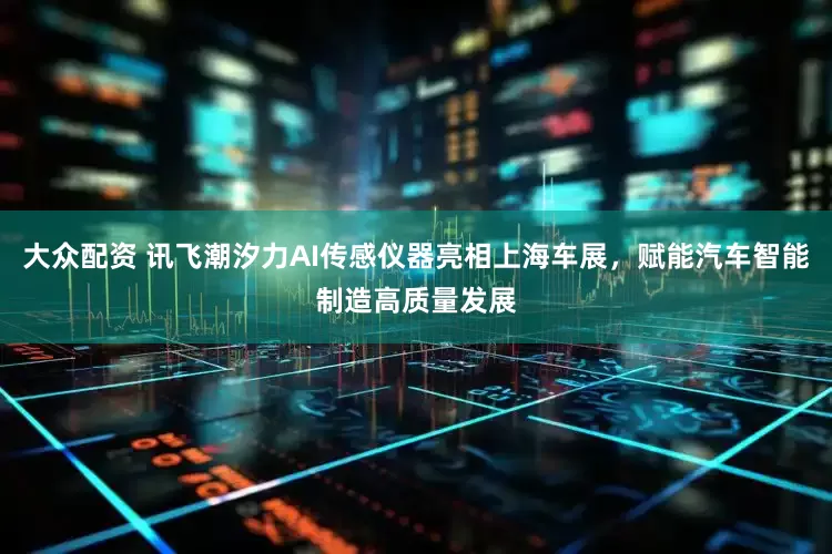 大众配资 讯飞潮汐力AI传感仪器亮相上海车展，赋能汽车智能制造高质量发展