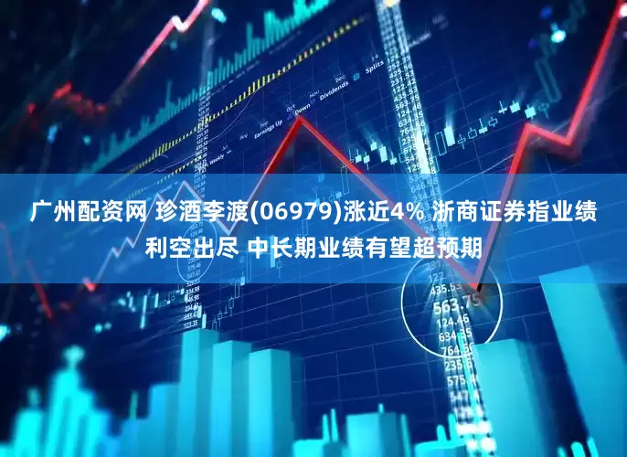 广州配资网 珍酒李渡(06979)涨近4% 浙商证券指业绩利空出尽 中长期业绩有望超预期