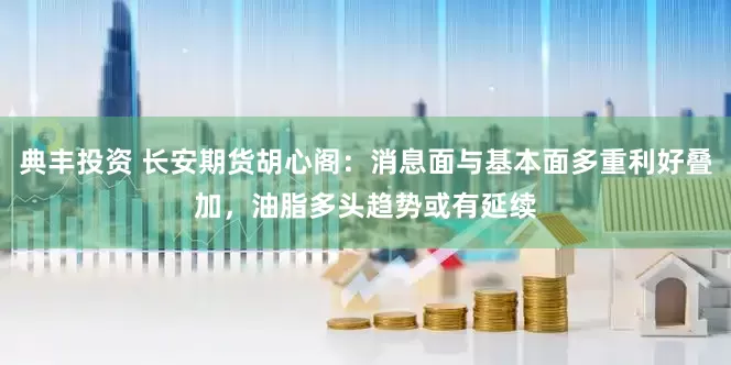 典丰投资 长安期货胡心阁：消息面与基本面多重利好叠加，油脂多头趋势或有延续