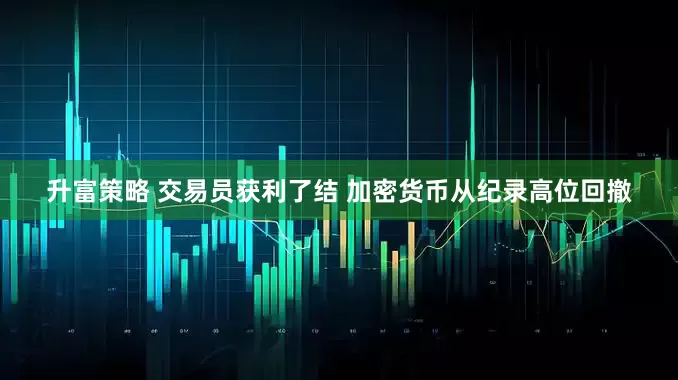 升富策略 交易员获利了结 加密货币从纪录高位回撤