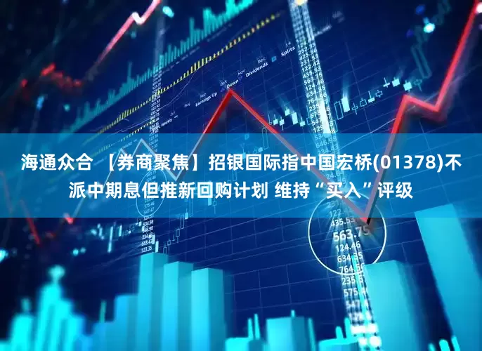 海通众合 【券商聚焦】招银国际指中国宏桥(01378)不派中期息但推新回购计划 维持“买入”评级