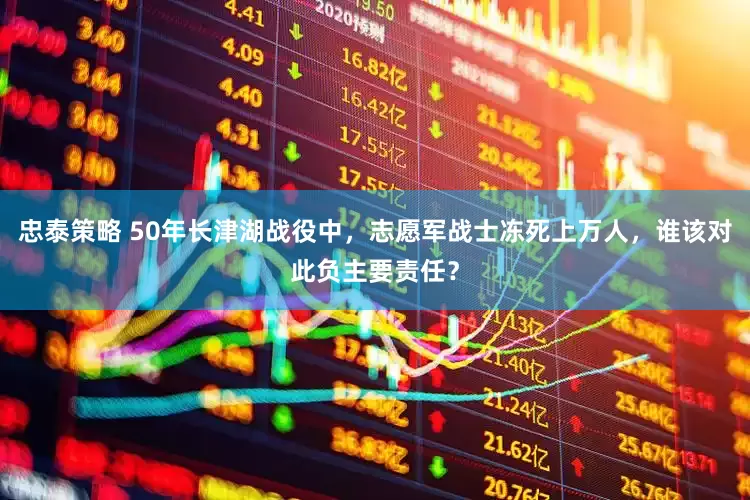 忠泰策略 50年长津湖战役中，志愿军战士冻死上万人，谁该对此负主要责任？