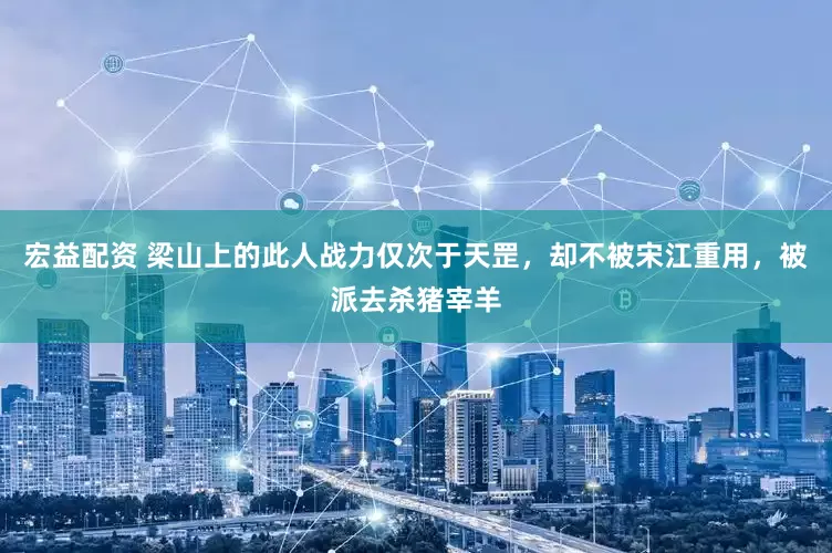 宏益配资 梁山上的此人战力仅次于天罡，却不被宋江重用，被派去杀猪宰羊